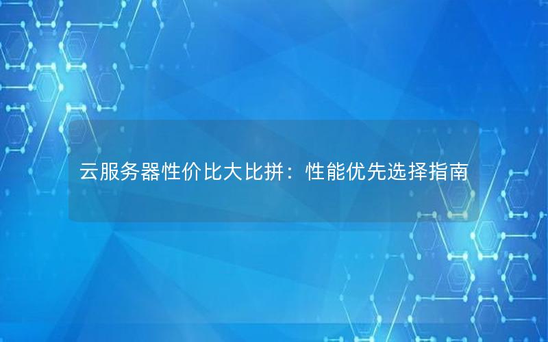 云服务器性价比大比拼：性能优先选择指南