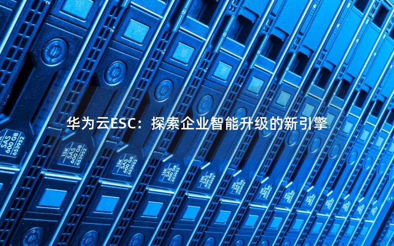 华为云ESC：探索企业智能升级的新引擎