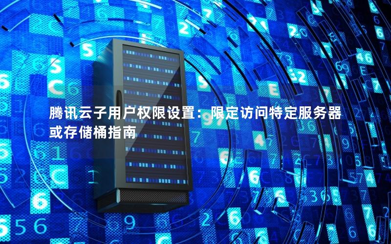 腾讯云子用户权限设置：限定访问特定服务器或存储桶指南