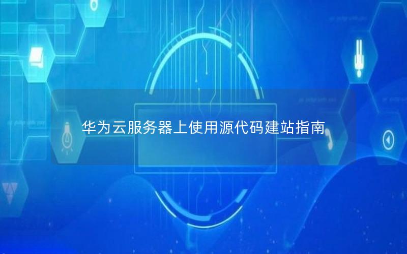 华为云服务器上使用源代码建站指南