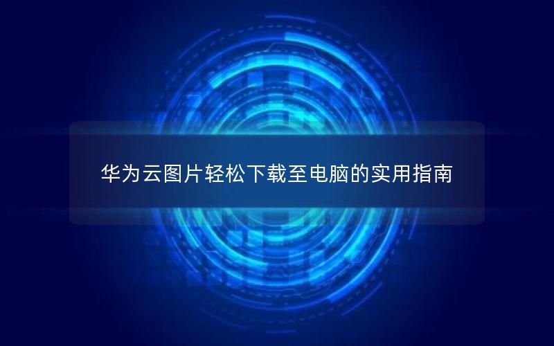 华为云图片轻松下载至电脑的实用指南