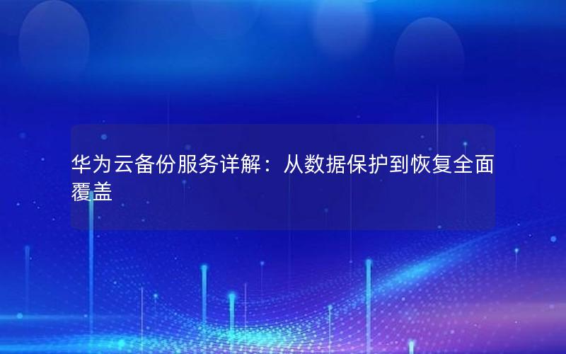 华为云备份服务详解：从数据保护到恢复全面覆盖