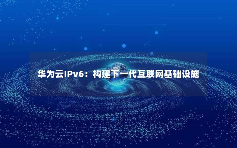 华为云IPv6：构建下一代互联网基础设施