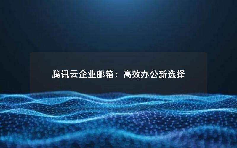 腾讯云企业邮箱：高效办公新选择