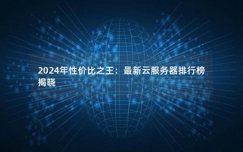 2024年性价比之王：最新云服务器排行榜揭晓