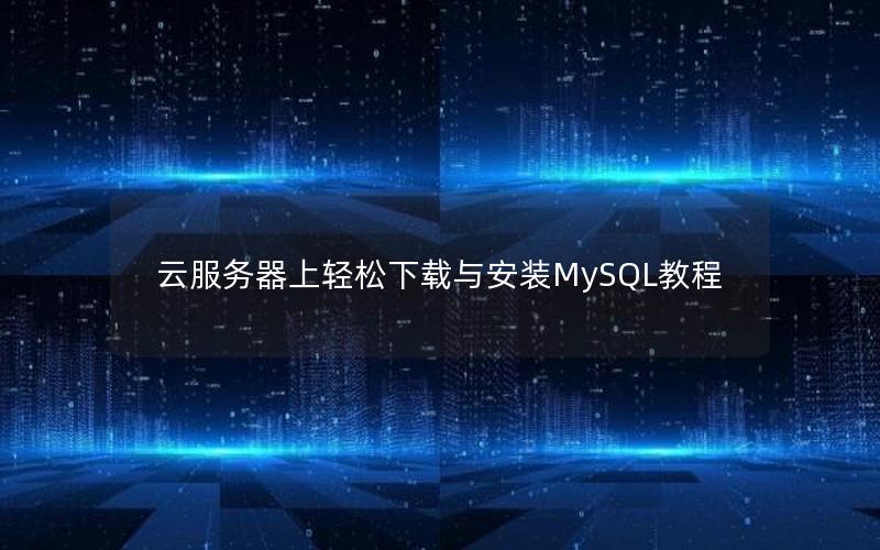 云服务器上轻松下载与安装MySQL教程