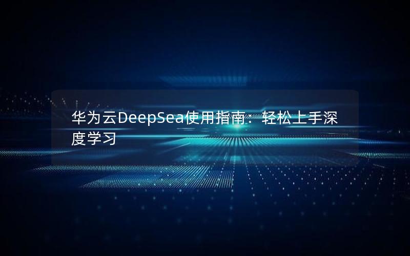 华为云DeepSea使用指南：轻松上手深度学习