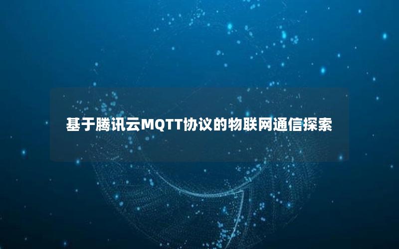 基于腾讯云MQTT协议的物联网通信探索