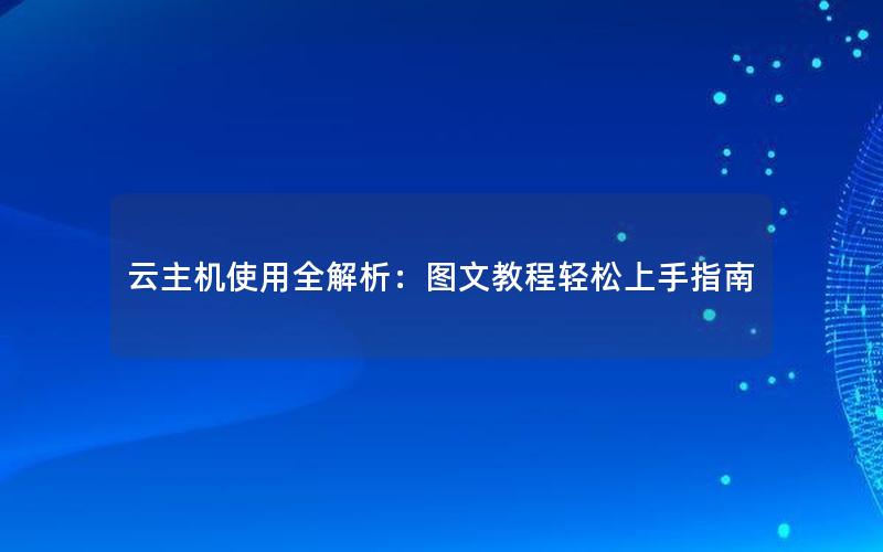 云主机使用全解析：图文教程轻松上手指南