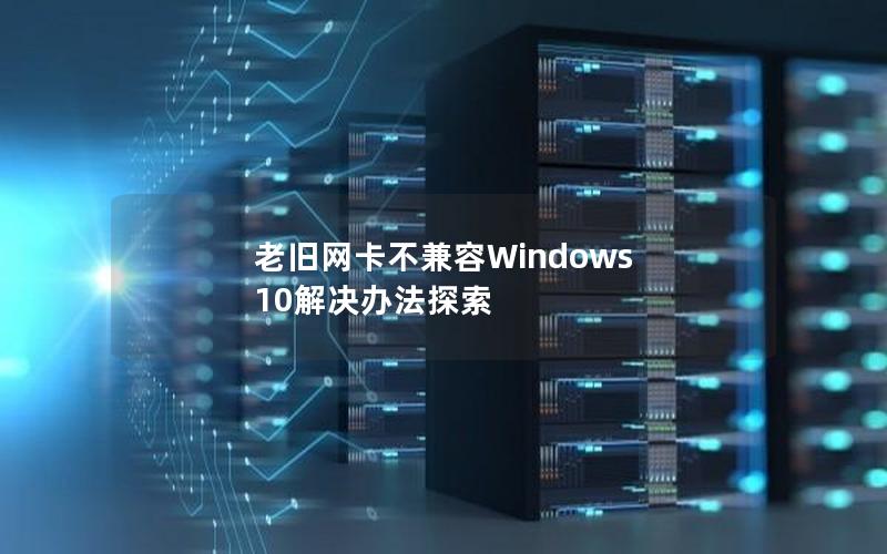 老旧网卡不兼容Windows 10解决办法探索