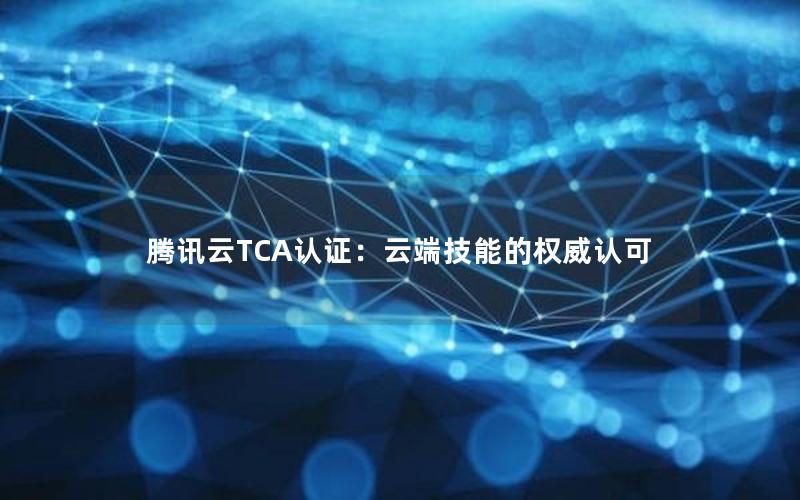 腾讯云TCA认证：云端技能的权威认可