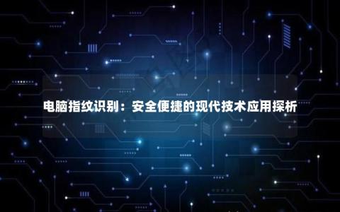 电脑指纹识别：安全便捷的现代技术应用探析