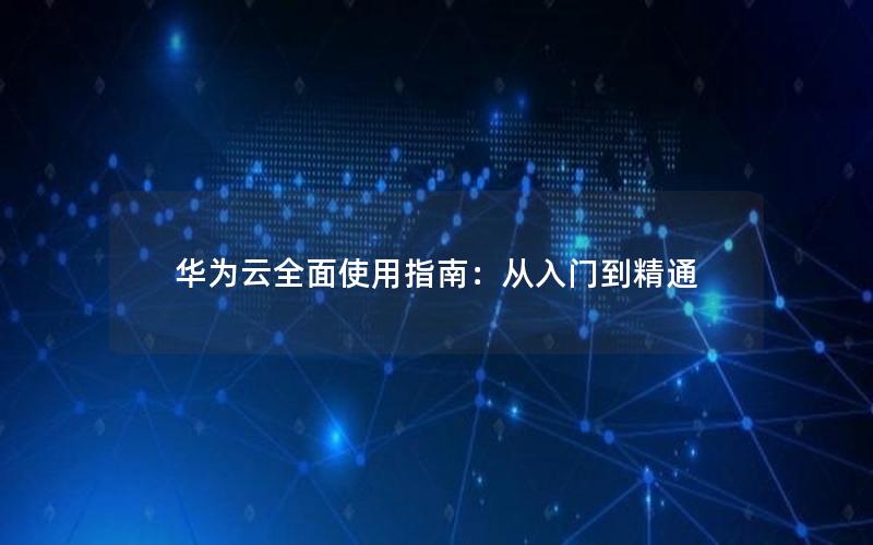 华为云全面使用指南：从入门到精通