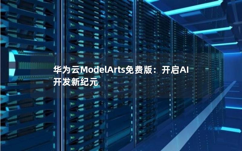 华为云ModelArts免费版：开启AI开发新纪元