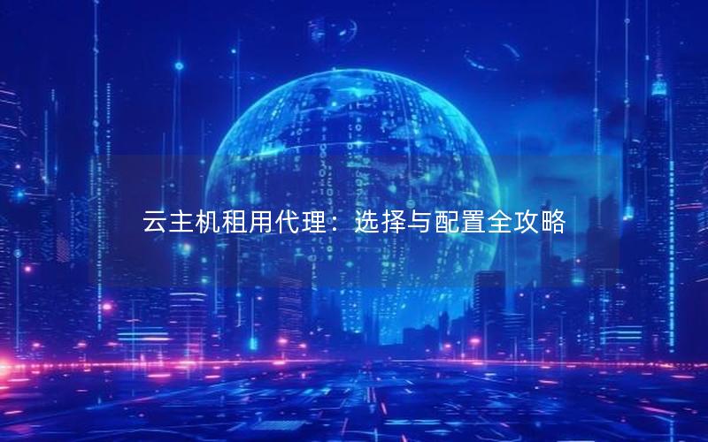 云主机租用代理：选择与配置全攻略