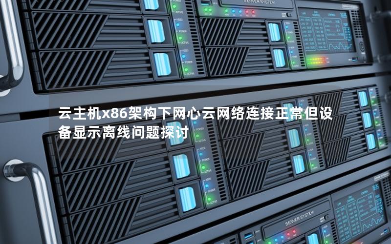 云主机x86架构下网心云网络连接正常但设备显示离线问题探讨