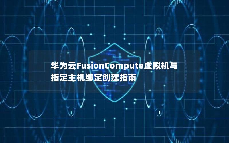 华为云FusionCompute虚拟机与指定主机绑定创建指南