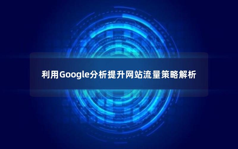 利用Google分析提升网站流量策略解析