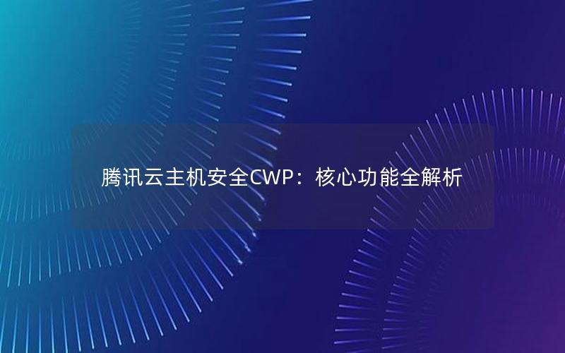 腾讯云主机安全CWP：核心功能全解析