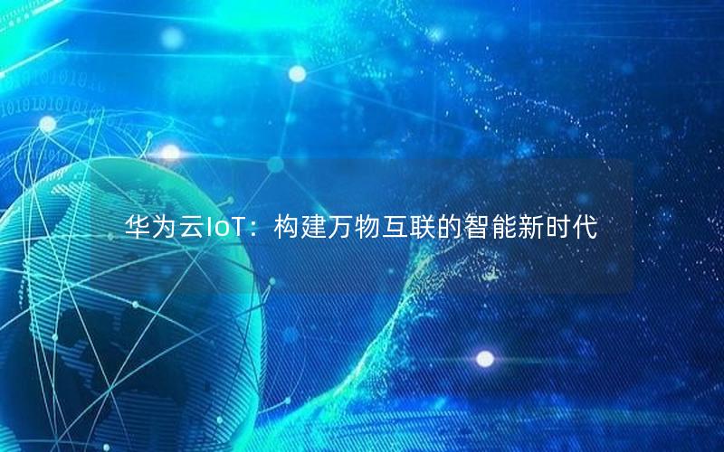 华为云IoT：构建万物互联的智能新时代