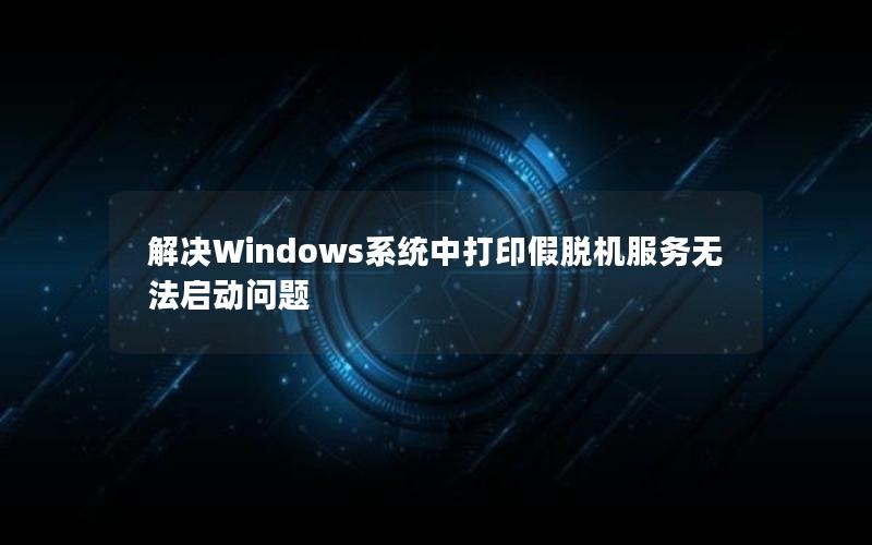 解决Windows系统中打印假脱机服务无法启动问题