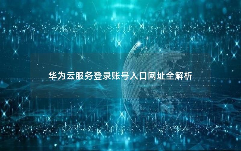 华为云服务登录账号入口网址全解析