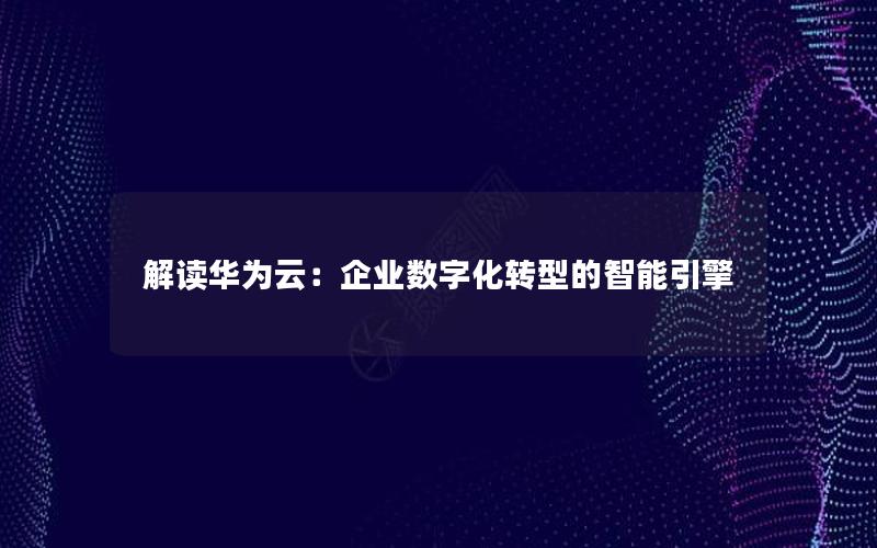 解读华为云：企业数字化转型的智能引擎