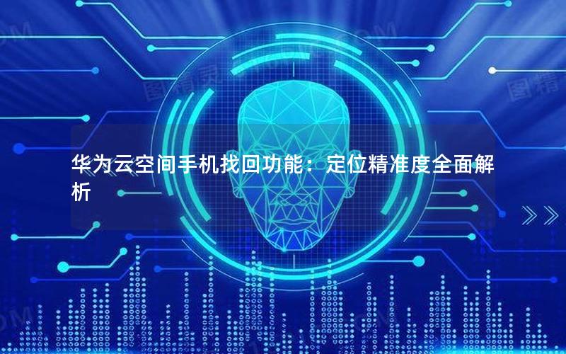 华为云空间手机找回功能：定位精准度全面解析