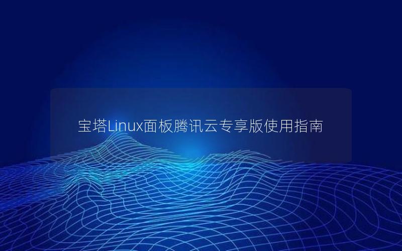 宝塔Linux面板腾讯云专享版使用指南