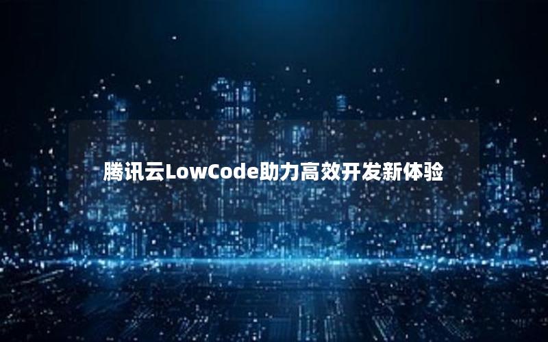 腾讯云LowCode助力高效开发新体验