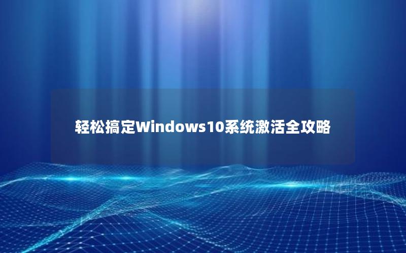 轻松搞定Windows10系统激活全攻略