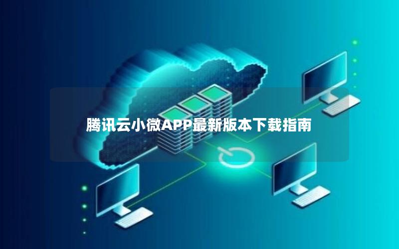 腾讯云小微APP最新版本下载指南