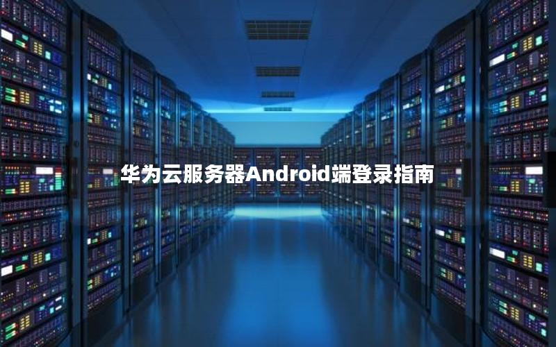 华为云服务器Android端登录指南