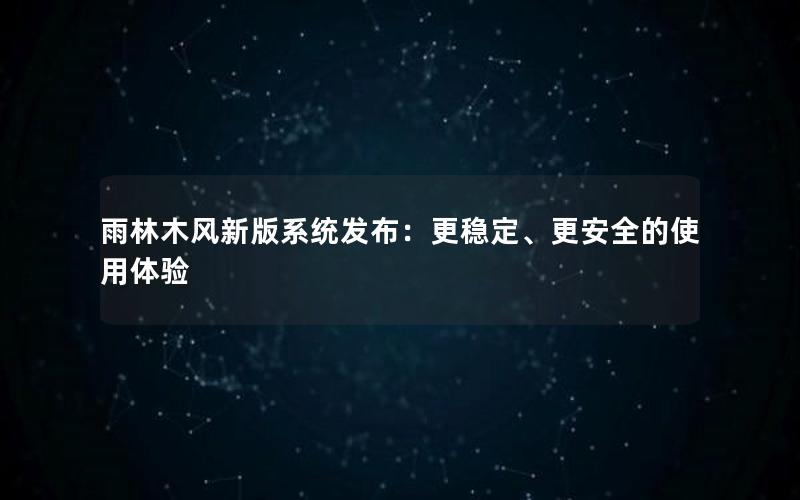 雨林木风新版系统发布：更稳定、更安全的使用体验