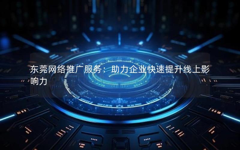 东莞网络推广服务：助力企业快速提升线上影响力