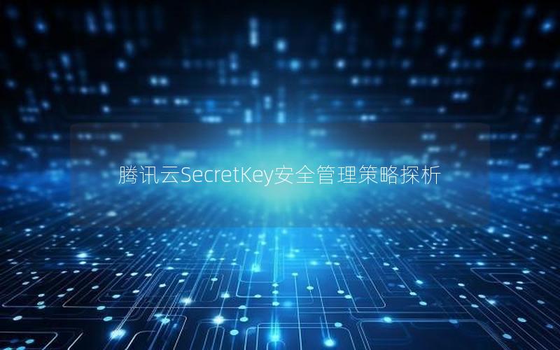 腾讯云SecretKey安全管理策略探析