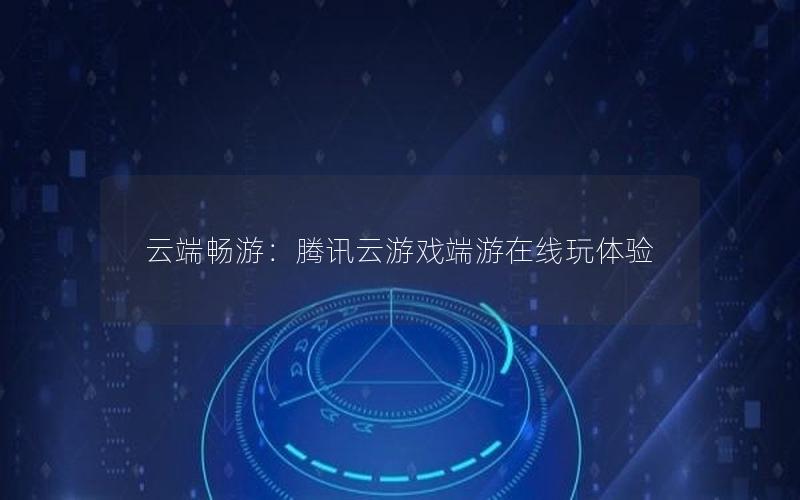 云端畅游：腾讯云游戏端游在线玩体验