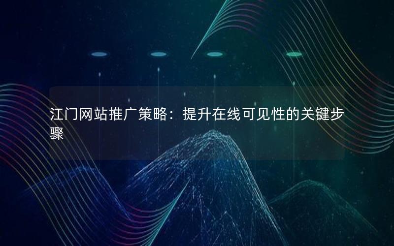 江门网站推广策略：提升在线可见性的关键步骤