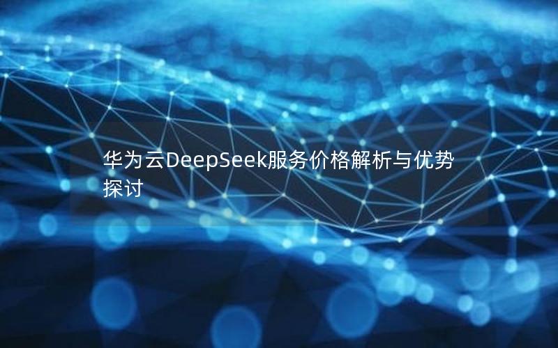 华为云DeepSeek服务价格解析与优势探讨