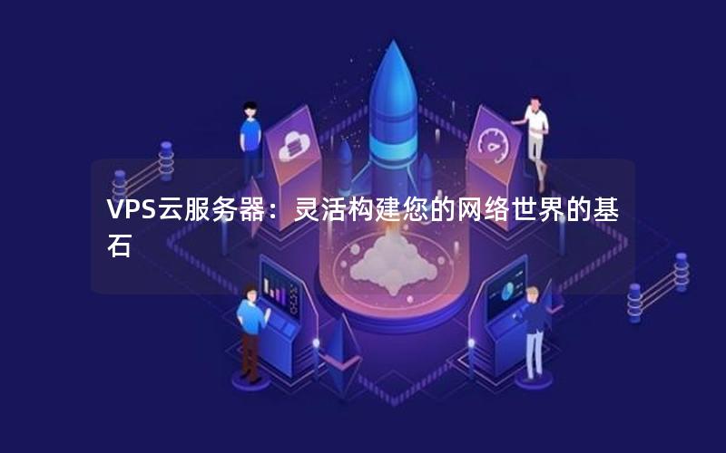 VPS云服务器：灵活构建您的网络世界的基石