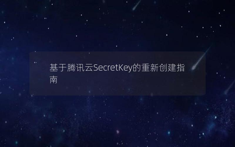 基于腾讯云SecretKey的重新创建指南