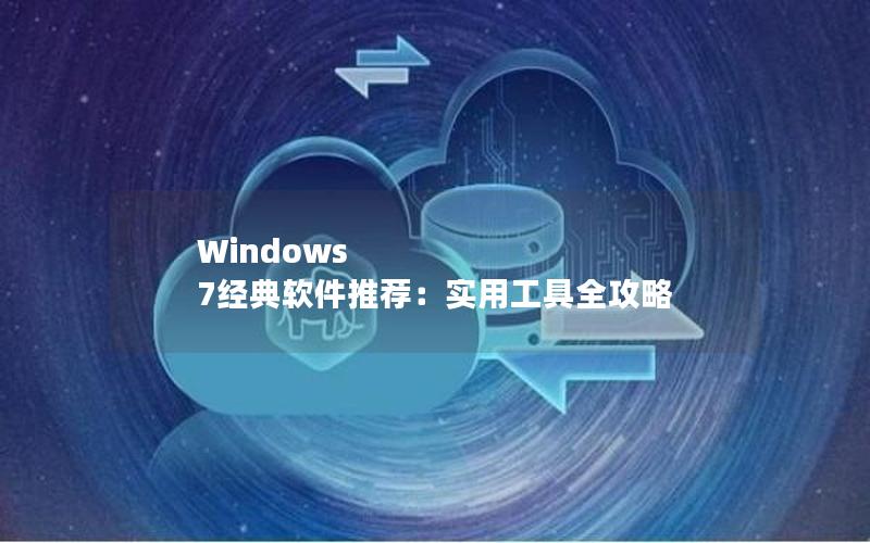 Windows 7经典软件推荐：实用工具全攻略