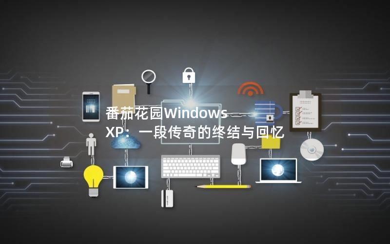 番茄花园Windows XP：一段传奇的终结与回忆