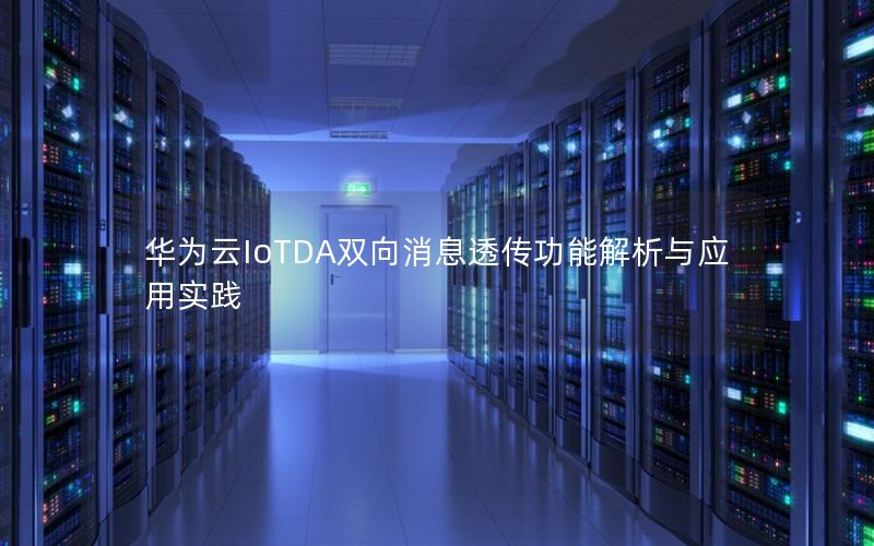 华为云IoTDA双向消息透传功能解析与应用实践