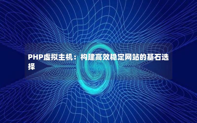 PHP虚拟主机：构建高效稳定网站的基石选择