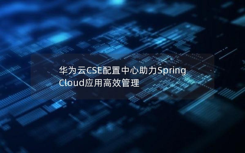 华为云CSE配置中心助力Spring Cloud应用高效管理