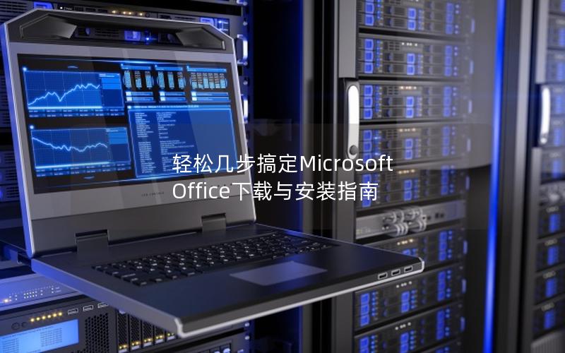 轻松几步搞定Microsoft Office下载与安装指南