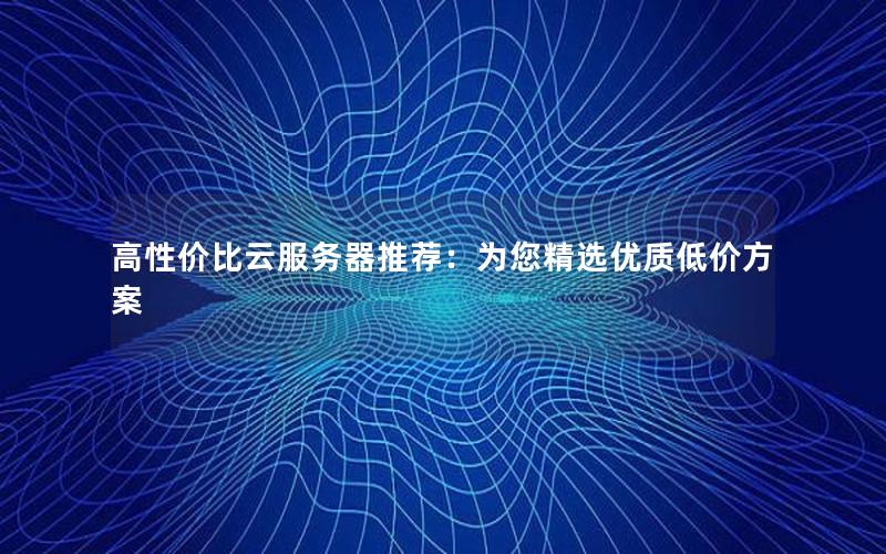 高性价比云服务器推荐：为您精选优质低价方案