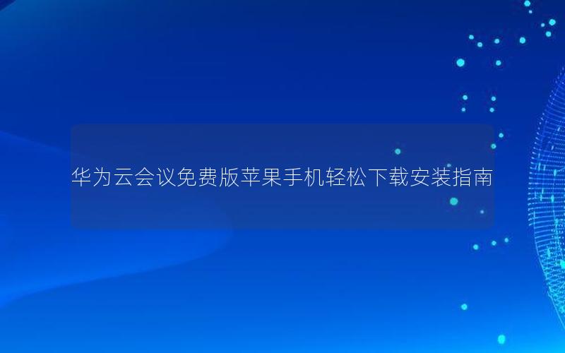 华为云会议免费版苹果手机轻松下载安装指南