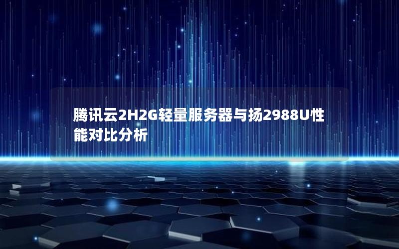 腾讯云2H2G轻量服务器与扬2988U性能对比分析